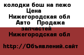  колодки бош на пежо 301  › Цена ­ 1 300 - Нижегородская обл. Авто » Продажа запчастей   . Нижегородская обл.